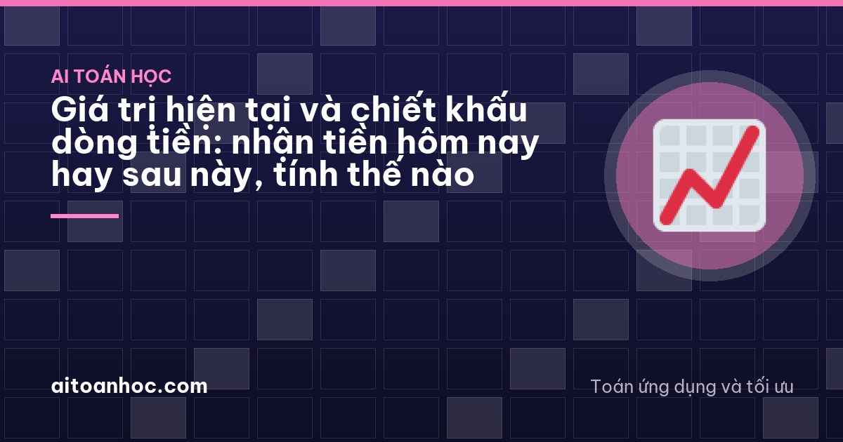 Giá trị hiện tại và chiết khấu dòng tiền: nhận tiền hôm nay hay sau này, tính thế nào